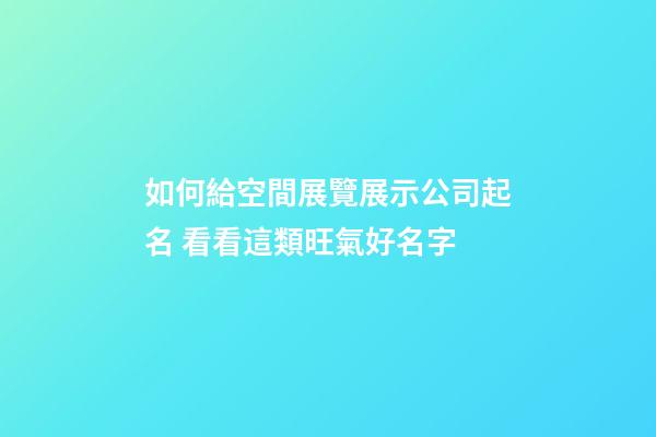 如何給空間展覽展示公司起名 看看這類旺氣好名字-第1張-公司起名-玄機派